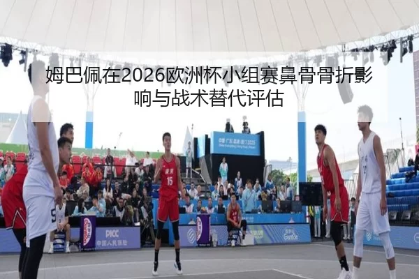 姆巴佩在2026欧洲杯小组赛鼻骨骨折影响与战术替代评估